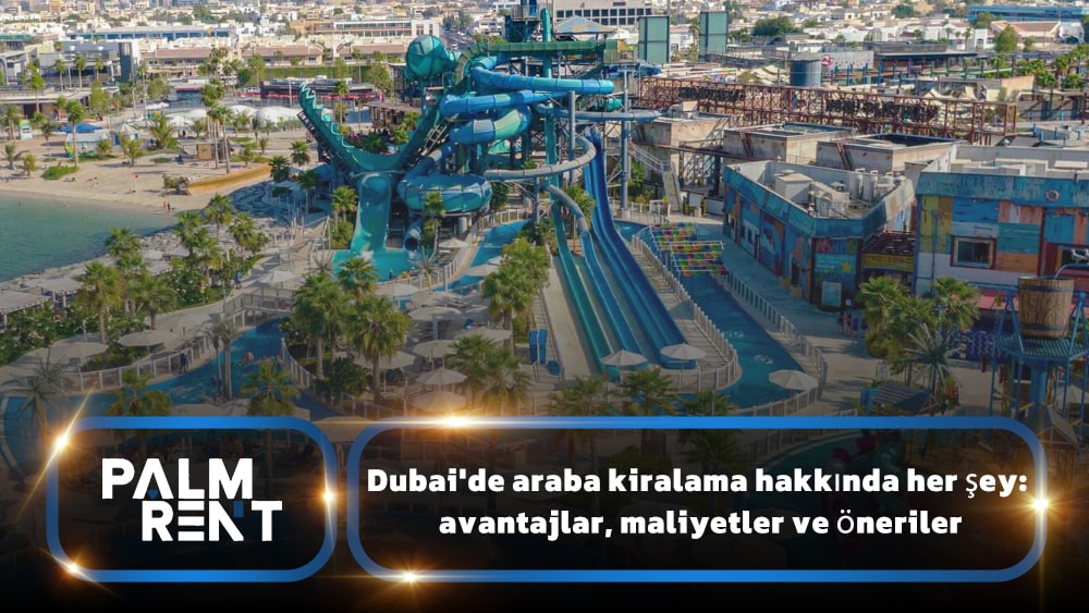 Dubai’de araba kiralama hakkında her şey: avantajlar, maliyetler ve öneriler