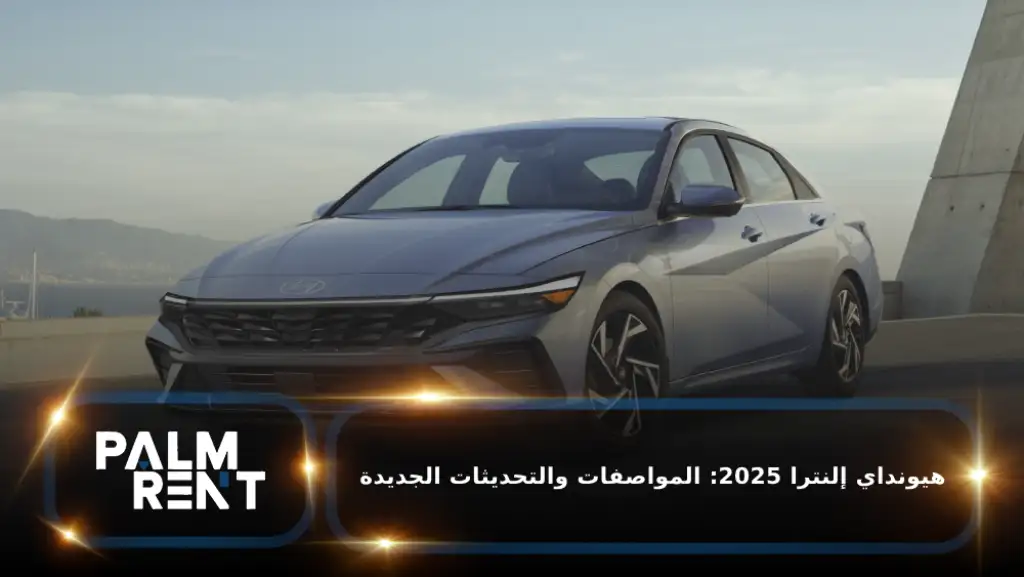 هيونداي إلنترا 2025: المواصفات، المقصورة، الفئات والفرق بين الفل والنصف فل